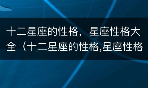 十二星座的性格，星座性格大全（十二星座的性格,星座性格大全图片）