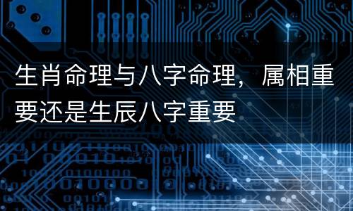 生肖命理与八字命理，属相重要还是生辰八字重要