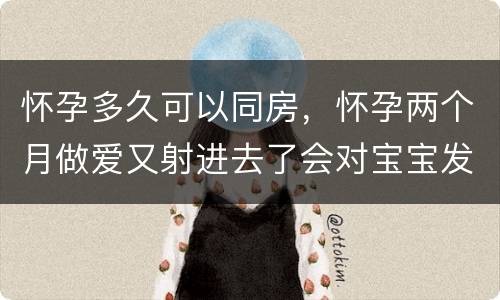 怀孕多久可以同房，怀孕两个月做爱又射进去了会对宝宝发育影响吗？ 宝宝知