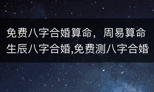 免费八字合婚算命，周易算命生辰八字合婚,免费测八字合婚的,免费八字合婚