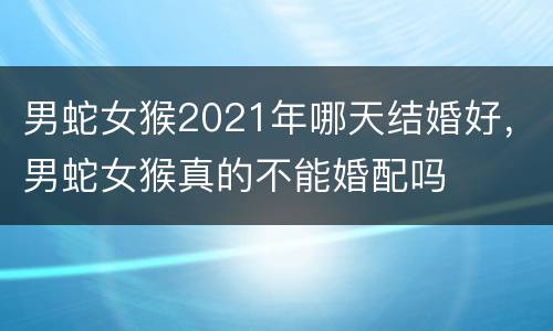 男蛇女猴2021年哪天结婚好，男蛇女猴真的不能婚配吗