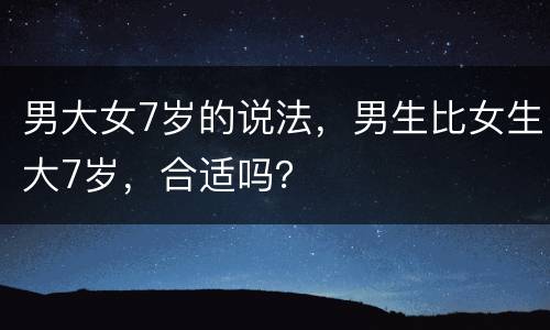 男大女7岁的说法，男生比女生大7岁，合适吗？