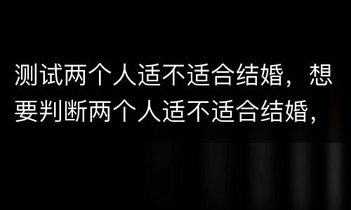 测试两个人适不适合结婚，想要判断两个人适不适合结婚，什么才是最关键的？
