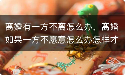 离婚有一方不离怎么办，离婚如果一方不愿意怎么办怎样才能离掉？