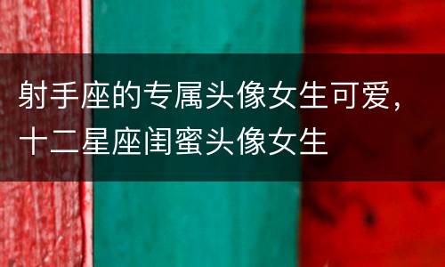 射手座的专属头像女生可爱，十二星座闺蜜头像女生