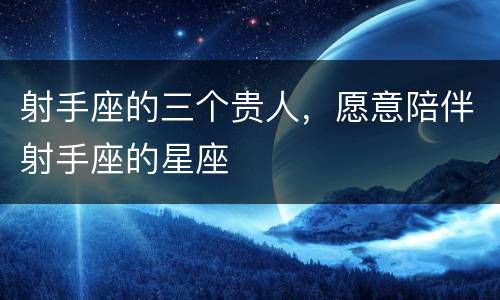 射手座的三个贵人，愿意陪伴射手座的星座