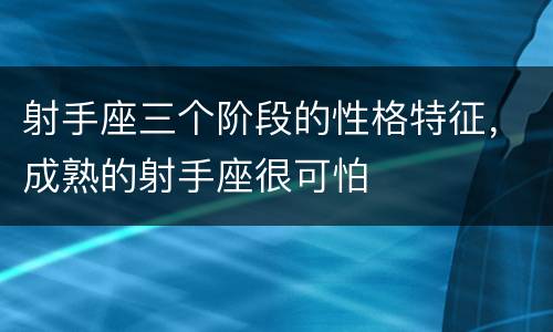 射手座三个阶段的性格特征，成熟的射手座很可怕
