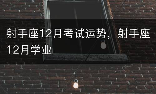 射手座12月考试运势，射手座12月学业