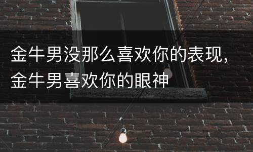 金牛男没那么喜欢你的表现，金牛男喜欢你的眼神