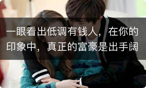 一眼看出低调有钱人，在你的印象中，真正的富豪是出手阔气的还是财不外露的