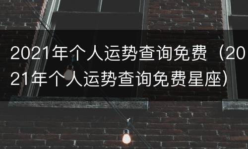 2021年个人运势查询免费（2021年个人运势查询免费星座）