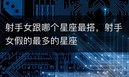 射手女跟哪个星座最搭，射手女假的最多的星座