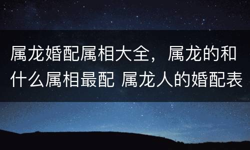属龙婚配属相大全，属龙的和什么属相最配 属龙人的婚配表