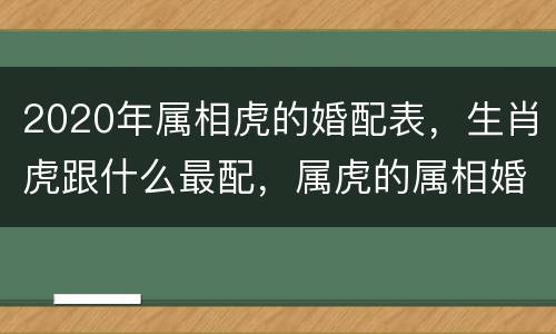 2020年属相虎的婚配表，生肖虎跟什么最配，属虎的属相婚配表