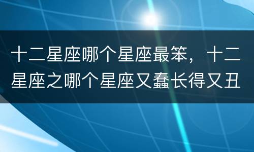 十二星座哪个星座最笨，十二星座之哪个星座又蠢长得又丑又矮