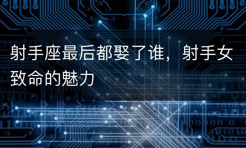 射手座最后都娶了谁，射手女致命的魅力