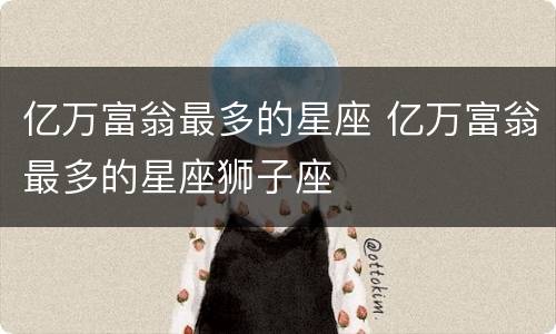 亿万富翁最多的星座 亿万富翁最多的星座狮子座