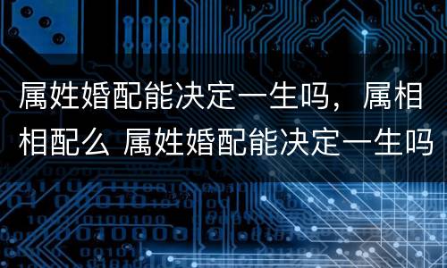 属姓婚配能决定一生吗，属相相配么 属姓婚配能决定一生吗,属相相配么