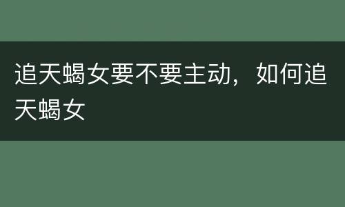 追天蝎女要不要主动，如何追天蝎女