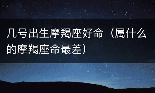几号出生摩羯座好命（属什么的摩羯座命最差）