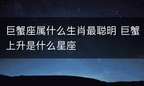 巨蟹座属什么生肖最聪明 巨蟹上升是什么星座
