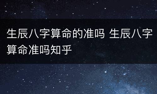 生辰八字算命的准吗 生辰八字算命准吗知乎