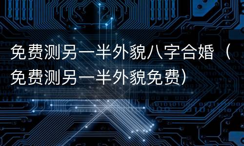 免费测另一半外貌八字合婚（免费测另一半外貌免费）
