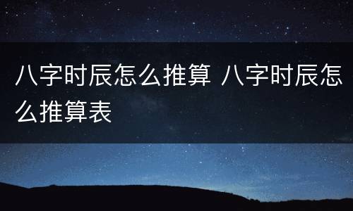 八字时辰怎么推算 八字时辰怎么推算表