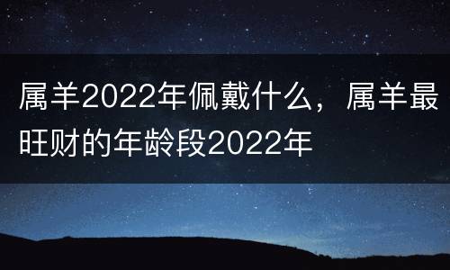 属羊2022年佩戴什么，属羊最旺财的年龄段2022年