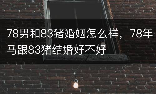 78男和83猪婚姻怎么样，78年马跟83猪结婚好不好