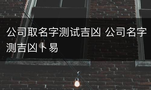 公司取名字测试吉凶 公司名字测吉凶卜易