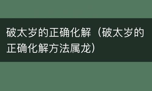 破太岁的正确化解（破太岁的正确化解方法属龙）