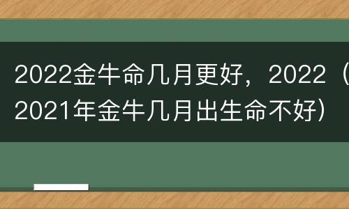 2022金牛命几月更好，2022（2021年金牛几月出生命不好）