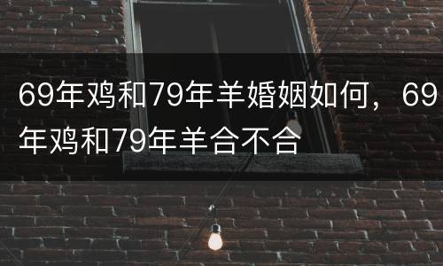 69年鸡和79年羊婚姻如何，69年鸡和79年羊合不合