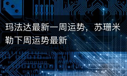 玛法达最新一周运势，苏珊米勒下周运势最新
