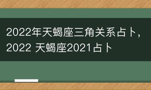 2022年天蝎座三角关系占卜，2022 天蝎座2021占卜