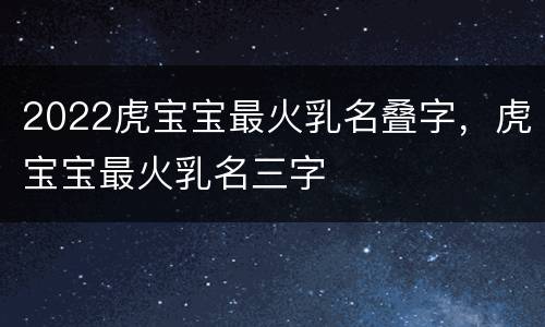2022虎宝宝最火乳名叠字，虎宝宝最火乳名三字