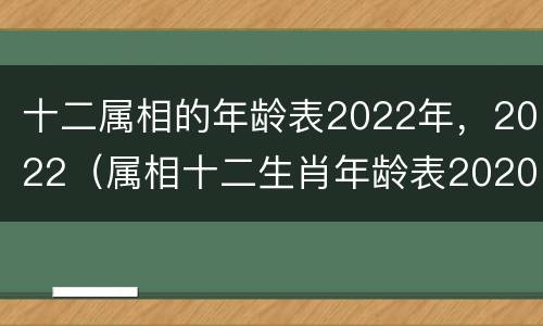 十二属相的年龄表2022年，2022（属相十二生肖年龄表2020年）