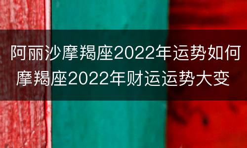 阿丽沙摩羯座2022年运势如何 摩羯座2022年财运运势大变