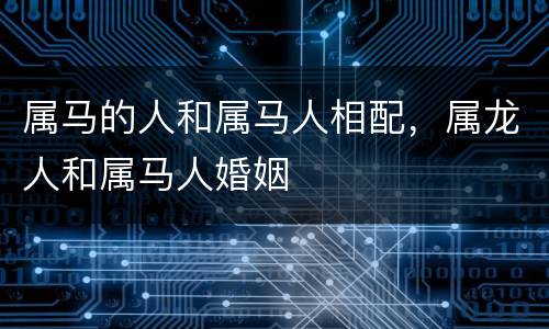属马的人和属马人相配，属龙人和属马人婚姻
