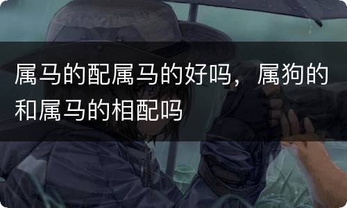 属马的配属马的好吗，属狗的和属马的相配吗