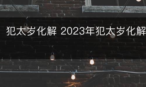 犯太岁化解 2023年犯太岁化解