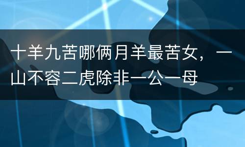 十羊九苦哪俩月羊最苦女，一山不容二虎除非一公一母