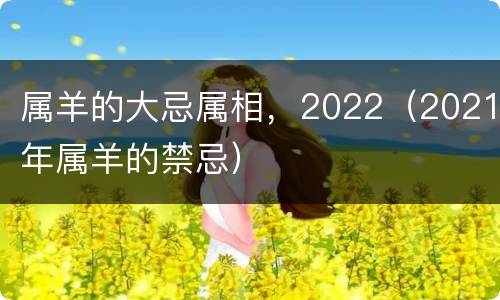 属羊的大忌属相，2022（2021年属羊的禁忌）