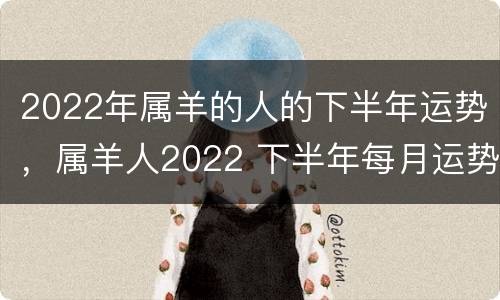 2022年属羊的人的下半年运势，属羊人2022 下半年每月运势运程