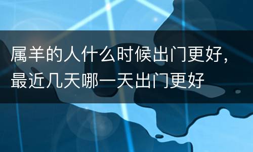 属羊的人什么时候出门更好，最近几天哪一天出门更好