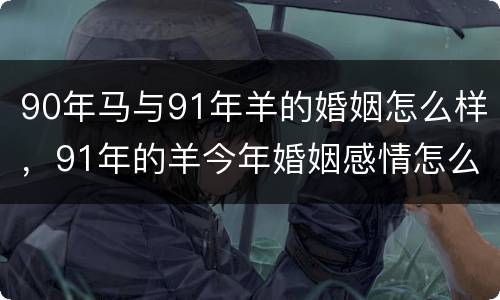 90年马与91年羊的婚姻怎么样，91年的羊今年婚姻感情怎么样