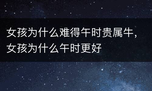 女孩为什么难得午时贵属牛，女孩为什么午时更好