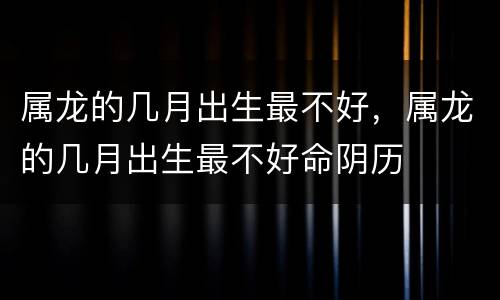 属龙的几月出生最不好，属龙的几月出生最不好命阴历