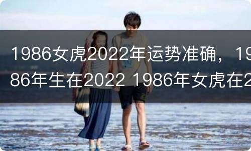 1986女虎2022年运势准确，1986年生在2022 1986年女虎在2022年财运如何